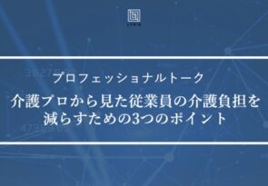 【イベントレポート③】介護プロから見た従業員の介護負担を減らすための3つのポイント