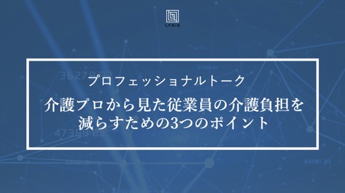 【イベントレポート③】介護プロから見た従業員の介護負担を減らすための3つのポイント