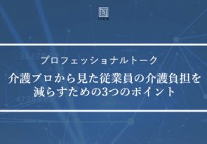 【イベントレポート③】介護プロから見た従業員の介護負担を減らすための3つのポイント