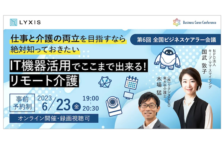 6/23(金)、現役ビジネスパーソンと介護・医療・各分野のプロが結集する『全国ビジネスケアラー会議　仕事と介護、両立のヒントがここに。』開催のお知らせ〜第6回開催テーマは「仕事と介護の両立を目指すなら絶対知っておきたい　IT機器活用でここまで出来る!リモート介護～」