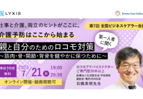 7月21日、現役ビジネスパーソンと介護・医療・各分野のプロが結集する『全国ビジネスケアラー会議　仕事と介護、両立のヒントがここに。』開催のお知らせ第7回開催テーマは「介護予防はここから始まる　第一人者に聞く　親と自分のためのロコモ対策～筋肉・骨・関節・背骨を健やかに保つために～」