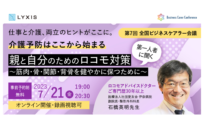 7月21日、現役ビジネスパーソンと介護・医療・各分野のプロが結集する『全国ビジネスケアラー会議　仕事と介護、両立のヒントがここに。』開催のお知らせ第7回開催テーマは「介護予防はここから始まる　第一人者に聞く　親と自分のためのロコモ対策～筋肉・骨・関節・背骨を健やかに保つために～」