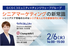 【らくらくコミュニティ×チェンジウェーブグループ共催セミナー】2/6(火)「シニアマーケティングの新常識」〜シニアケア市場のカギはシニア本人とその家族世代にあり〜「アクティブシニア」と「ビジネスケアラー」の両視点からシニア市場を解説